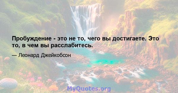 Пробуждение - это не то, чего вы достигаете. Это то, в чем вы расслабитесь.