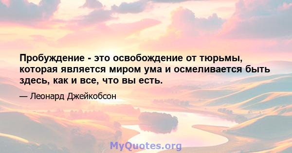 Пробуждение - это освобождение от тюрьмы, которая является миром ума и осмеливается быть здесь, как и все, что вы есть.