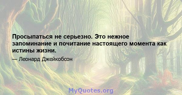 Просыпаться не серьезно. Это нежное запоминание и почитание настоящего момента как истины жизни.