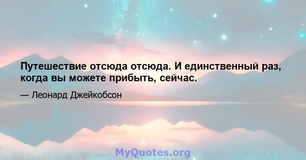 Путешествие отсюда отсюда. И единственный раз, когда вы можете прибыть, сейчас.