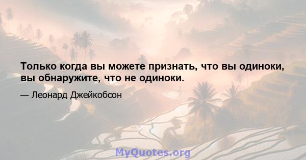 Только когда вы можете признать, что вы одиноки, вы обнаружите, что не одиноки.