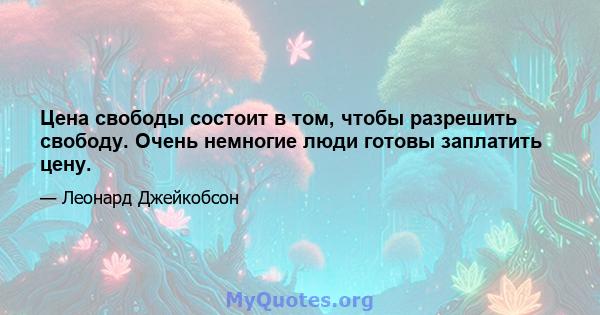 Цена свободы состоит в том, чтобы разрешить свободу. Очень немногие люди готовы заплатить цену.