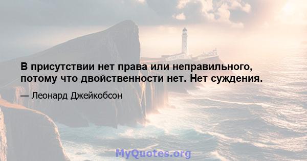 В присутствии нет права или неправильного, потому что двойственности нет. Нет суждения.