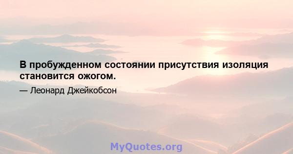 В пробужденном состоянии присутствия изоляция становится ожогом.