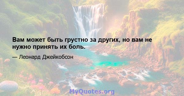 Вам может быть грустно за других, но вам не нужно принять их боль.