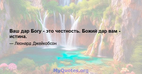 Ваш дар Богу - это честность. Божий дар вам - истина.