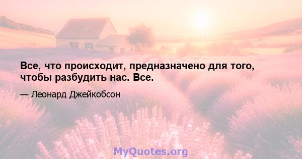 Все, что происходит, предназначено для того, чтобы разбудить нас. Все.