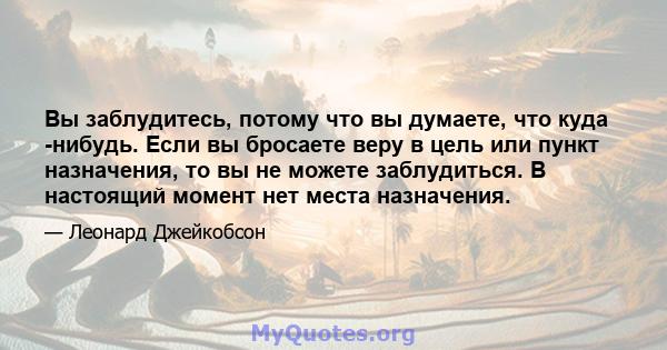 Вы заблудитесь, потому что вы думаете, что куда -нибудь. Если вы бросаете веру в цель или пункт назначения, то вы не можете заблудиться. В настоящий момент нет места назначения.