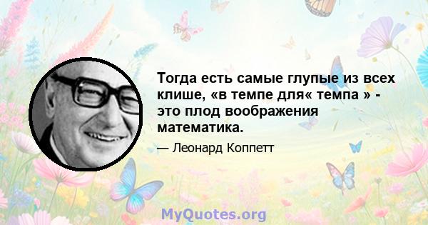 Тогда есть самые глупые из всех клише, «в темпе для« темпа » - это плод воображения математика.