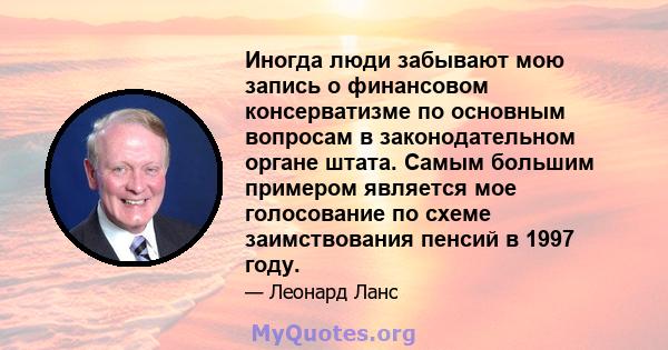 Иногда люди забывают мою запись о финансовом консерватизме по основным вопросам в законодательном органе штата. Самым большим примером является мое голосование по схеме заимствования пенсий в 1997 году.