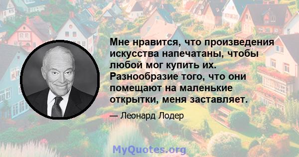 Мне нравится, что произведения искусства напечатаны, чтобы любой мог купить их. Разнообразие того, что они помещают на маленькие открытки, меня заставляет.