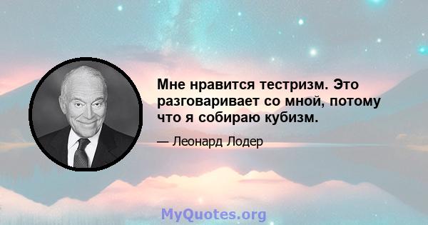 Мне нравится тестризм. Это разговаривает со мной, потому что я собираю кубизм.