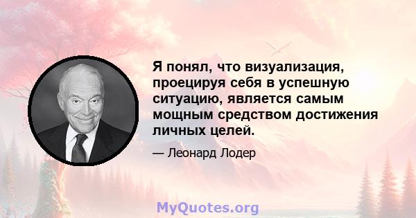 Я понял, что визуализация, проецируя себя в успешную ситуацию, является самым мощным средством достижения личных целей.