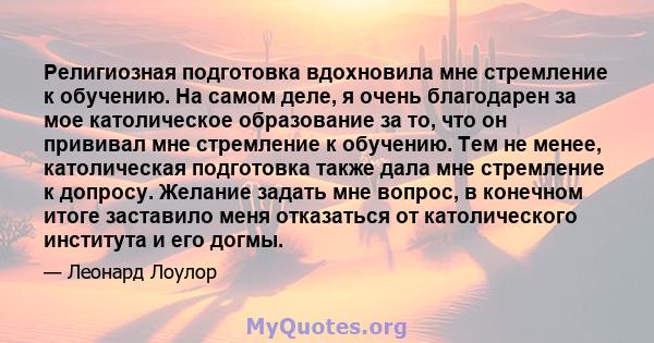 Религиозная подготовка вдохновила мне стремление к обучению. На самом деле, я очень благодарен за мое католическое образование за то, что он прививал мне стремление к обучению. Тем не менее, католическая подготовка