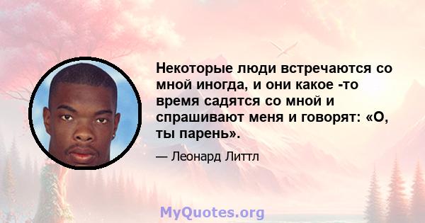 Некоторые люди встречаются со мной иногда, и они какое -то время садятся со мной и спрашивают меня и говорят: «О, ты парень».