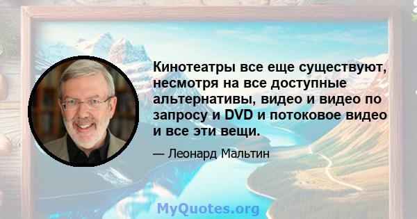 Кинотеатры все еще существуют, несмотря на все доступные альтернативы, видео и видео по запросу и DVD и потоковое видео и все эти вещи.