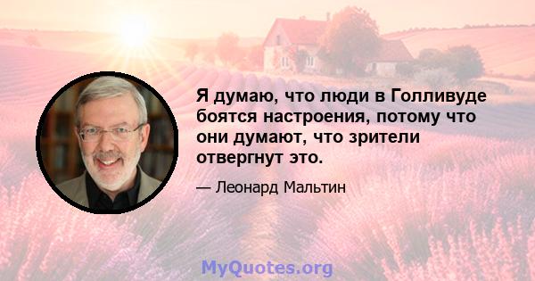 Я думаю, что люди в Голливуде боятся настроения, потому что они думают, что зрители отвергнут это.