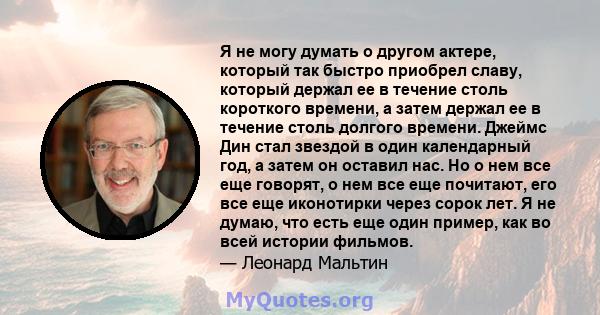 Я не могу думать о другом актере, который так быстро приобрел славу, который держал ее в течение столь короткого времени, а затем держал ее в течение столь долгого времени. Джеймс Дин стал звездой в один календарный