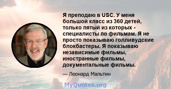 Я преподаю в USC. У меня большой класс из 360 детей, только пятый из которых - специалисты по фильмам. Я не просто показываю голливудские блокбастеры. Я показываю независимые фильмы, иностранные фильмы, документальные