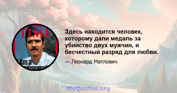 Здесь находится человек, которому дали медаль за убийство двух мужчин, и бесчестный разряд для любви.