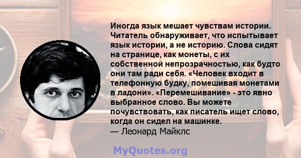 Иногда язык мешает чувствам истории. Читатель обнаруживает, что испытывает язык истории, а не историю. Слова сидят на странице, как монеты, с их собственной непрозрачностью, как будто они там ради себя. «Человек входит