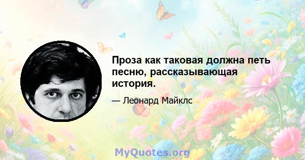 Проза как таковая должна петь песню, рассказывающая история.