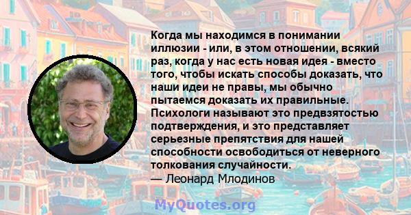 Когда мы находимся в понимании иллюзии - или, в этом отношении, всякий раз, когда у нас есть новая идея - вместо того, чтобы искать способы доказать, что наши идеи не правы, мы обычно пытаемся доказать их правильные.