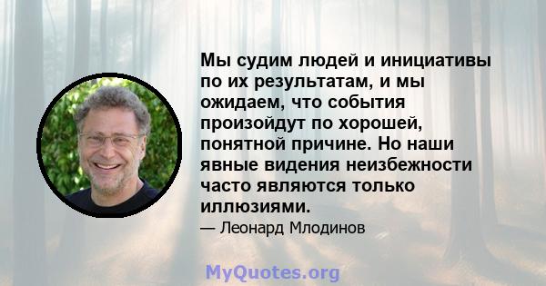 Мы судим людей и инициативы по их результатам, и мы ожидаем, что события произойдут по хорошей, понятной причине. Но наши явные видения неизбежности часто являются только иллюзиями.