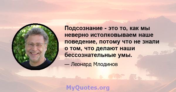 Подсознание - это то, как мы неверно истолковываем наше поведение, потому что не знали о том, что делают наши бессознательные умы.