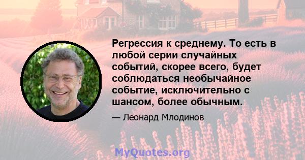 Регрессия к среднему. То есть в любой серии случайных событий, скорее всего, будет соблюдаться необычайное событие, исключительно с шансом, более обычным.