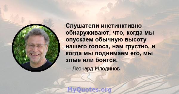 Слушатели инстинктивно обнаруживают, что, когда мы опускаем обычную высоту нашего голоса, нам грустно, и когда мы поднимаем его, мы злые или боятся.