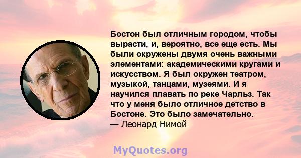 Бостон был отличным городом, чтобы вырасти, и, вероятно, все еще есть. Мы были окружены двумя очень важными элементами: академическими кругами и искусством. Я был окружен театром, музыкой, танцами, музеями. И я научился 