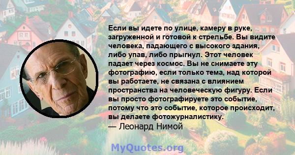 Если вы идете по улице, камеру в руке, загруженной и готовой к стрельбе. Вы видите человека, падающего с высокого здания, либо упав, либо прыгнул. Этот человек падает через космос. Вы не снимаете эту фотографию, если