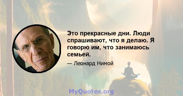 Это прекрасные дни. Люди спрашивают, что я делаю. Я говорю им, что занимаюсь семьей.