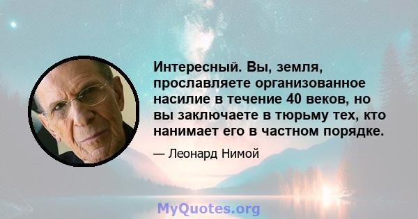 Интересный. Вы, земля, прославляете организованное насилие в течение 40 веков, но вы заключаете в тюрьму тех, кто нанимает его в частном порядке.