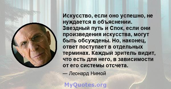 Искусство, если оно успешно, не нуждается в объяснении. Звездный путь и Спок, если они произведения искусства, могут быть обсуждены. Но, наконец, ответ поступает в отдельных терминах. Каждый зритель видит, что есть для