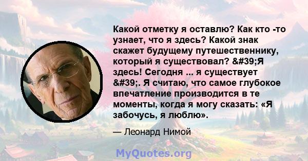 Какой отметку я оставлю? Как кто -то узнает, что я здесь? Какой знак скажет будущему путешественнику, который я существовал? 'Я здесь! Сегодня ... я существует '. Я считаю, что самое глубокое впечатление