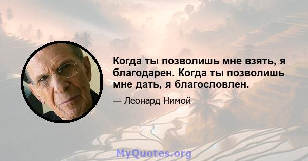 Когда ты позволишь мне взять, я благодарен. Когда ты позволишь мне дать, я благословлен.