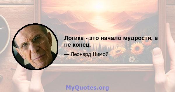 Логика - это начало мудрости, а не конец.