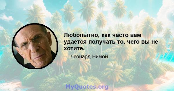 Любопытно, как часто вам удается получать то, чего вы не хотите.