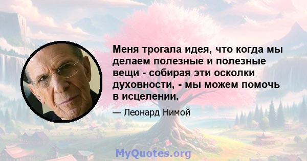 Меня трогала идея, что когда мы делаем полезные и полезные вещи - собирая эти осколки духовности, - мы можем помочь в исцелении.