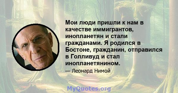 Мои люди пришли к нам в качестве иммигрантов, инопланетян и стали гражданами. Я родился в Бостоне, гражданин, отправился в Голливуд и стал инопланетянином.