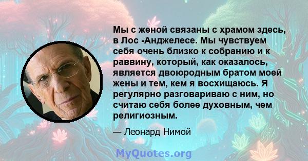 Мы с женой связаны с храмом здесь, в Лос -Анджелесе. Мы чувствуем себя очень близко к собранию и к раввину, который, как оказалось, является двоюродным братом моей жены и тем, кем я восхищаюсь. Я регулярно разговариваю