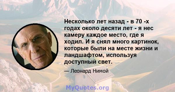 Несколько лет назад - в 70 -х годах около десяти лет - я нес камеру каждое место, где я ходил. И я снял много картинок, которые были на месте жизни и ландшафтом, используя доступный свет.