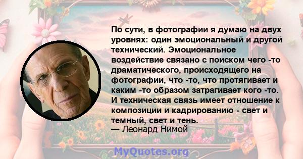 По сути, в фотографии я думаю на двух уровнях: один эмоциональный и другой технический. Эмоциональное воздействие связано с поиском чего -то драматического, происходящего на фотографии, что -то, что протягивает и каким