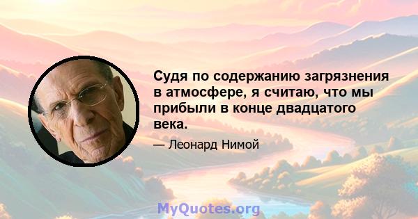 Судя по содержанию загрязнения в атмосфере, я считаю, что мы прибыли в конце двадцатого века.