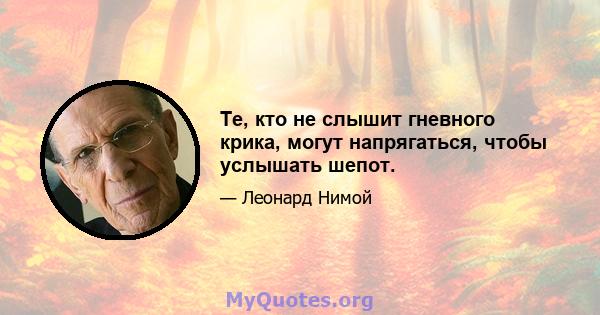 Те, кто не слышит гневного крика, могут напрягаться, чтобы услышать шепот.