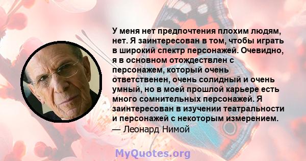 У меня нет предпочтения плохим людям, нет. Я заинтересован в том, чтобы играть в широкий спектр персонажей. Очевидно, я в основном отождествлен с персонажем, который очень ответственен, очень солидный и очень умный, но