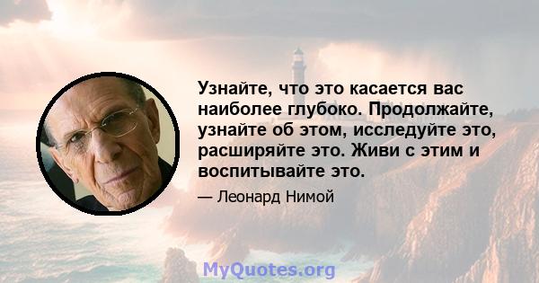 Узнайте, что это касается вас наиболее глубоко. Продолжайте, узнайте об этом, исследуйте это, расширяйте это. Живи с этим и воспитывайте это.