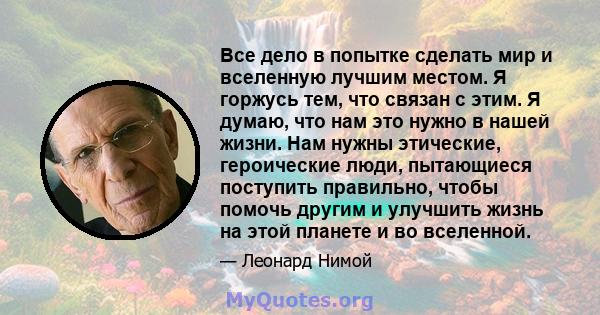 Все дело в попытке сделать мир и вселенную лучшим местом. Я горжусь тем, что связан с этим. Я думаю, что нам это нужно в нашей жизни. Нам нужны этические, героические люди, пытающиеся поступить правильно, чтобы помочь